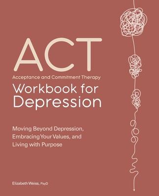 Acceptance and Commitment Therapy Workbook for Depression: Moving Beyond Depression, Embracing Your Values, and Living with Purpose