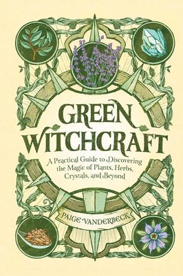 Green Witchcraft: A Practical Guide to Discovering the Magic of Plants, Herbs, Crystals, and Beyond