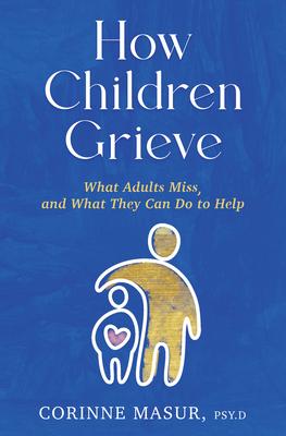 How Children Grieve: What Adults Miss, and What They Can Do to Help: A Guide for Parents, Teachers, Therapists, and Caregivers to Help Chil