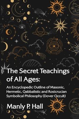 The Secret Teachings of All Ages: An Encyclopedic Outline of Masonic, Hermetic, Qabbalistic and Rosicrucian Symbolical Philosophy