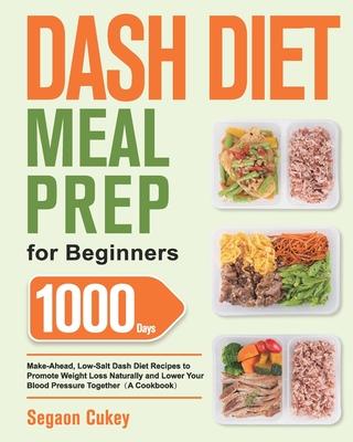 Dash Diet Meal Prep for Beginners: 1000-Day Make-Ahead, Low-Salt Dash Diet Recipes to Promote Weight Loss Naturally and Lower Your Blood Pressure Toge