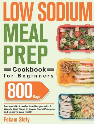 Low Sodium Meal Prep Cookbook for Beginners: 800-Day Prep-and-Go Low-Sodium Recipes with No-Stress Meal Plans to Lower Blood Pressure and Improve Your