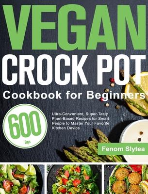 Vegan Crock Pot Cookbook for Beginners: 600-Day Ultra-Convenient, Super-Tasty Plant-Based Recipes for Smart People to Master Your Favorite Kitchen Dev