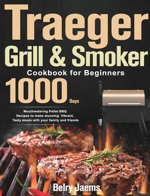 Traeger Grill & Smoker Cookbook for Beginners: 1000-Day Mouthwatering Pellet BBQ Recipes to make stunning Vibrant, Tasty meals with your family and fr