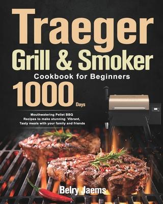 Traeger Grill & Smoker Cookbook for Beginners: 1000-Day Mouthwatering Pellet BBQ Recipes to make stunning Vibrant, Tasty meals with your family and fr