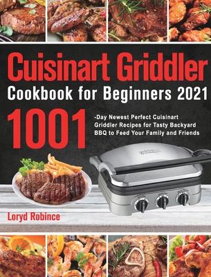 Cuisinart Griddler Cookbook for Beginners 2021: 1001-Day Newest Perfect Cuisinart Griddler Recipes for Tasty Backyard BBQ to Feed Your Family and Frie