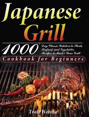 Japanese Grill Cookbook for Beginners: 1000-Day Classic Yakitori to Steak, Seafood, and Vegetables Recipes to Master Your Grill