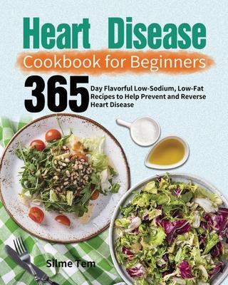 Heart Disease Cookbook for Beginners: 365-Day Flavorful Low-Sodium, Low-Fat Recipes to Help Prevent and Reverse Heart Disease