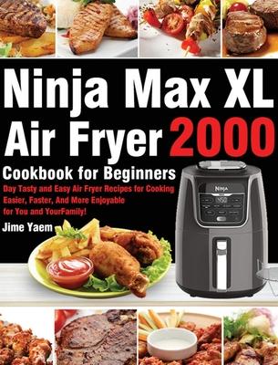 Ninja Max XL Air Fryer Cookbook for Beginners: 2000-Day Tasty and Easy Air Fryer Recipes for Cooking Easier, Faster, And More Enjoyable for You and Yo