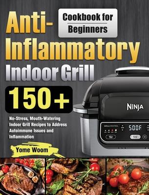 Anti-Inflammatory Indoor Grill Cookbook for Beginners: 150+ No-Stress, Mouth-Watering Indoor Grill Recipes to Address Autoimmune Issues and Inflammati