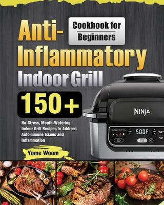 Anti-Inflammatory Indoor Grill Cookbook for Beginners: 150+ No-Stress, Mouth-Watering Indoor Grill Recipes to Address Autoimmune Issues and Inflammati