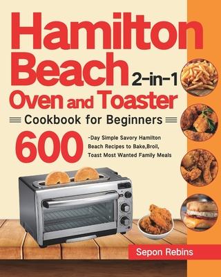 Hamilton Beach 2-in-1 Oven and Toaster Cookbook for Beginners: 600-Day Simple Savory Hamilton Beach Recipes to Bake, Broil, Toast Most Wanted Family M