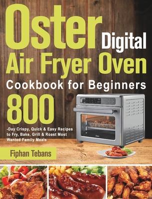 Oster Digital Air Fryer Oven Cookbook for Beginners: 800-Day Crispy, Quick & Easy Recipes to Fry, Bake, Grill & Roast Most Wanted Family Meals