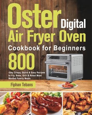 Oster Digital Air Fryer Oven Cookbook for Beginners: 800-Day Crispy, Quick & Easy Recipes to Fry, Bake, Grill & Roast Most Wanted Family Meals