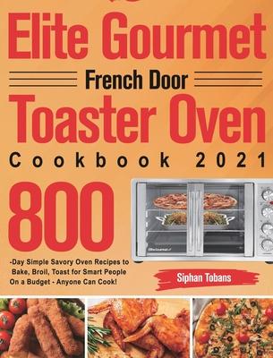 Elite Gourmet French Door Toaster Oven Cookbook 2021: 800-Day Simple Savory Oven Recipes to Bake, Broil, Toast for Smart People On a Budget - Anyone C