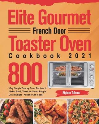 Elite Gourmet French Door Toaster Oven Cookbook 2021: 800-Day Simple Savory Oven Recipes to Bake, Broil, Toast for Smart People On a Budget - Anyone C