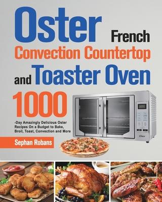 Oster French Convection Countertop and Toaster Oven Cookbook: 1000-Day Amazingly Delicious Oster Recipes On a Budget to Bake, Broil, Toast, Convection