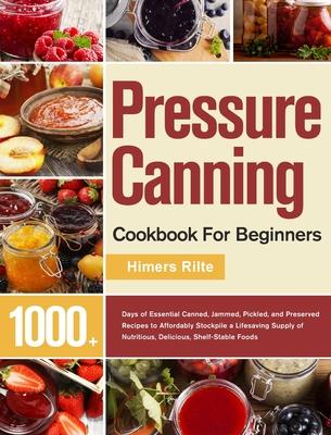 Pressure Canning Cookbook For Beginners: 1000+ Days of Essential Canned, Jammed, Pickled, and Preserved Recipes to Affordably Stockpile a Lifesaving S