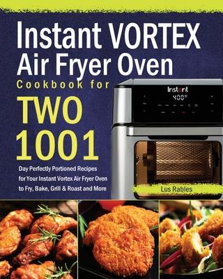 Instant Vortex Air Fryer Oven Cookbook for Two: 1001-Day Perfectly Portioned Recipes for Your Instant Vortex Air Fryer Oven to Fry, Bake, Grill & Roas