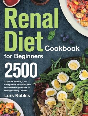 Renal Diet Cookbook for Beginners: 2500-Day Low Sodium, Low Phosphorus Healthiest and Mouthwatering Recipes to Manage Kidney Disease