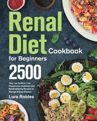 Renal Diet Cookbook for Beginners: 2500-Day Low Sodium, Low Phosphorus Healthiest and Mouthwatering Recipes to Manage Kidney Disease