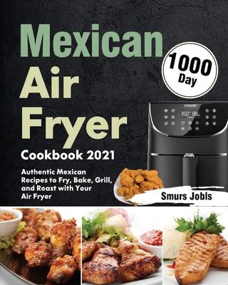 Mexican Air Fryer Cookbook 2021: 1000-Day Authentic Mexican Recipes to Fry, Bake, Grill, and Roast with Your Air Fryer