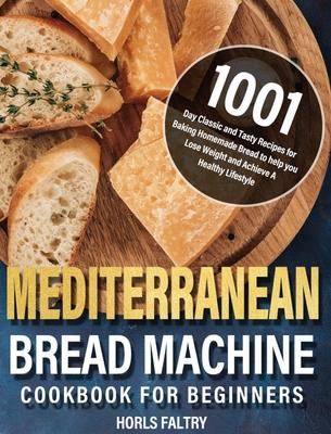 Mediterranean Bread Machine Cookbook for Beginners: 1001-Day Classic and Tasty Recipes for Baking Homemade Bread to help you Lose Weight and Achieve A