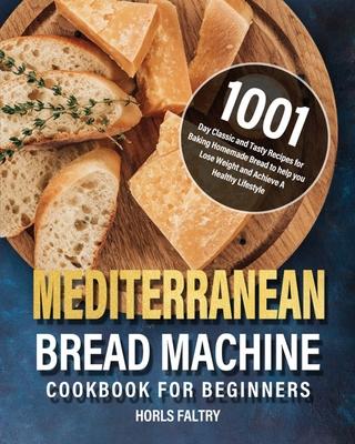 Mediterranean Bread Machine Cookbook for Beginners: 1001-Day Classic and Tasty Recipes for Baking Homemade Bread to help you Lose Weight and Achieve A