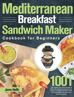 Mediterranean Breakfast Sandwich Maker Cookbook for Beginners: 1001-Day Classic and Tasty Recipes to Enjoy Mouthwatering Sandwiches, Burgers, Omelets