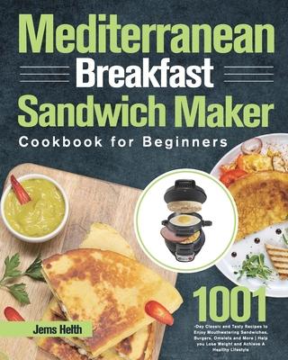 Mediterranean Breakfast Sandwich Maker Cookbook for Beginners: 1001-Day Classic and Tasty Recipes to Enjoy Mouthwatering Sandwiches, Burgers, Omelets