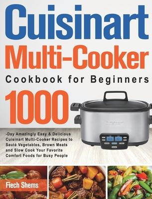 Cuisinart Multi-Cooker Cookbook for Beginners: 1000-Day Amazingly Easy & Delicious Cuisinart Multi-Cooker Recipes to Saut Vegetables, Brown Meats and