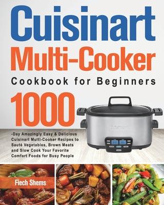 Cuisinart Multi-Cooker Cookbook for Beginners: 1000-Day Amazingly Easy & Delicious Cuisinart Multi-Cooker Recipes to Saut Vegetables, Brown Meats and