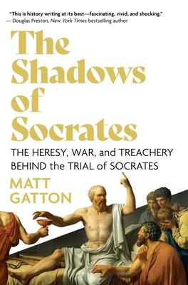 The Shadows of Socrates: The Heresy, War, and Treachery Behind the Trial of Socrates