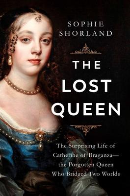 The Lost Queen: The Surprising Life of Catherine of Braganza--The Forgotten Queen Who Bridged Two Worlds