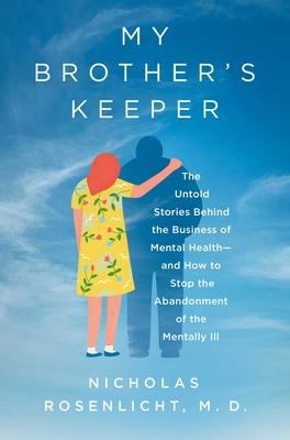 My Brother's Keeper: The Untold Stories Behind the Business of Mental Health--And How to Stop the Abandonment of the Mentally Ill