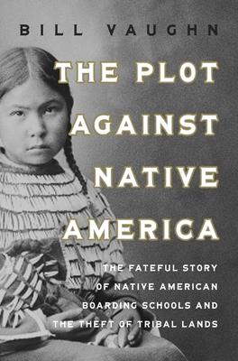 The Plot Against Native America: The Fateful Story of Native American Boarding Schools and the Theft of Tribal Lands