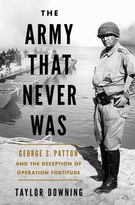 The Army That Never Was: George S. Patton and the Deception of Operation Fortitude