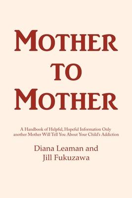 Mother to Mother: A Handbook of Helpful, Hopeful Information Only another Mother Will Tell You About Your Child's Addiction