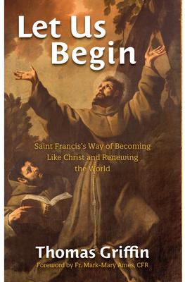 Let Us Begin: Saint Francis's Way of Becoming Like Christ and Renewing the World