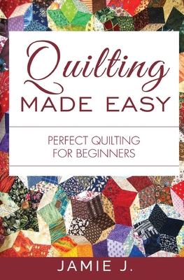 Quilting Made Easy: Perfect Quilting For Beginners