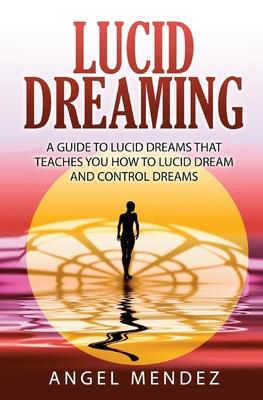 Lucid Dreaming: A Guide to Lucid Dreams That Teaches You How to Lucid Dream and Control Dreams