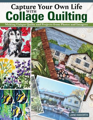 Capture Your Own Life with Collage Quilting: Making Unique Quilts and Projects from Photos and Imagery