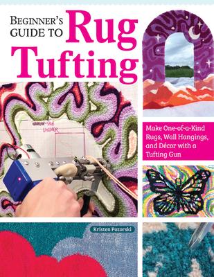 Beginner's Guide to Rug Tufting: Make One-Of-A-Kind Rugs, Wall Hangings, and Dcor with a Tufting Gun