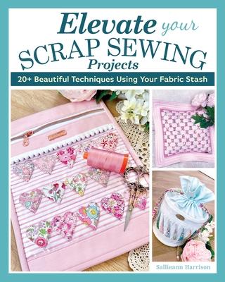 Elevate Your Scrap Sewing Projects: 20+ Beautiful Techniques Using Your Fabric Stash