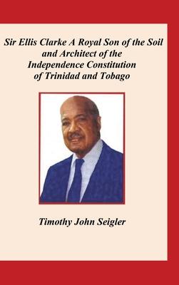 Sir Ellis Clarke: A Royal Son of the Soil and Architect of the Independence Constitution of Trinidad and Tobago