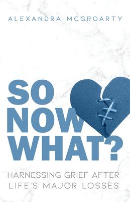 So Now What?: Harnessing Grief after Life's Major Losses