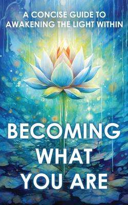 Becoming What You Are: A Concise Guide to Awakening the Light Within