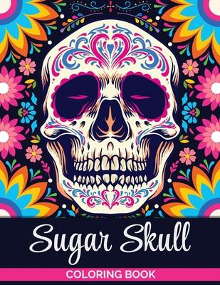 Sugar Skulls Coloring Book: A Coloring Book for Teens and Adults: Stress Relieving Skull Designs for Adults Relaxation