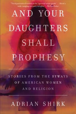 And Your Daughters Shall Prophesy: Stories From the Byways of American Women and Religion