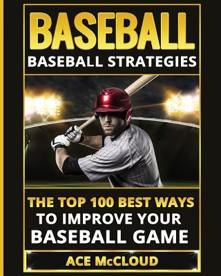 Baseball: Baseball Strategies: The Top 100 Best Ways To Improve Your Baseball Game